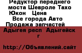 Редуктор переднего моста Шевроле Тахо/Юкон › Цена ­ 35 000 - Все города Авто » Продажа запчастей   . Адыгея респ.,Адыгейск г.